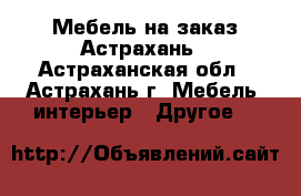 Мебель на заказ Астрахань - Астраханская обл., Астрахань г. Мебель, интерьер » Другое   